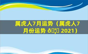 属虎人7月运势（属虎人7月份运势 🦉 2021）